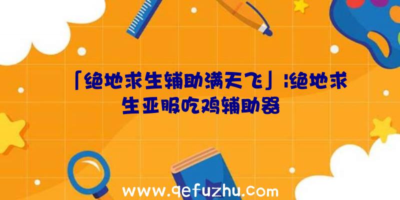 「绝地求生辅助满天飞」|绝地求生亚服吃鸡辅助器